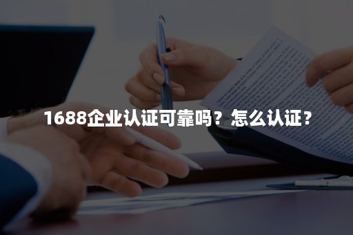 1688企业认证可靠吗？怎么认证？