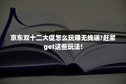 京东双十二大促怎么玩赚无线端?赶紧get这些玩法!