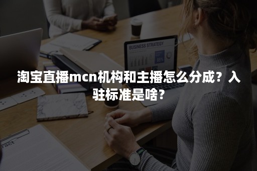 淘宝直播mcn机构和主播怎么分成？入驻标准是啥？