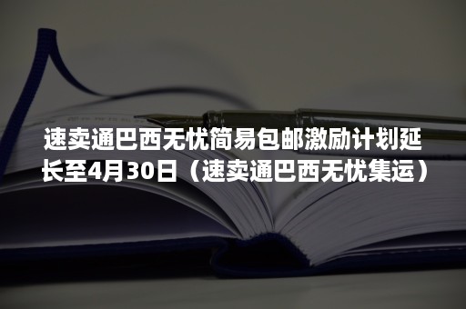 速卖通巴西无忧简易包邮激励计划延长至4月30日（速卖通巴西无忧集运）