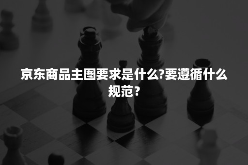 京东商品主图要求是什么?要遵循什么规范？