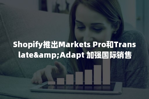Shopify推出Markets Pro和Translate&Adapt 加强国际销售
