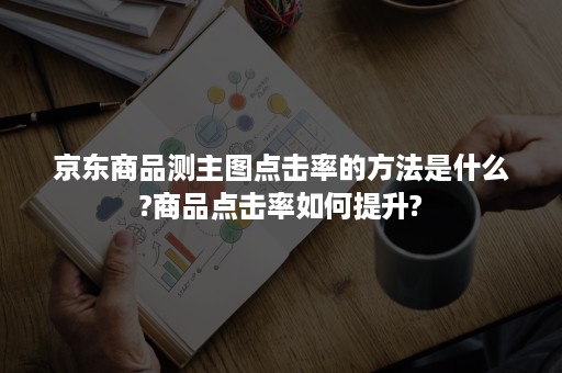 京东商品测主图点击率的方法是什么?商品点击率如何提升?