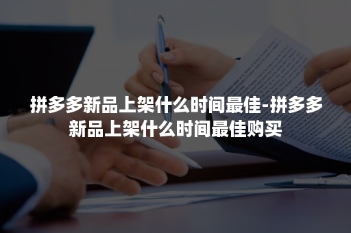 拼多多新品上架什么时间最佳-拼多多新品上架什么时间最佳购买