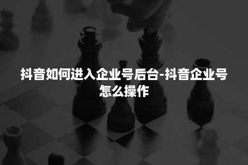 抖音如何进入企业号后台-抖音企业号怎么操作