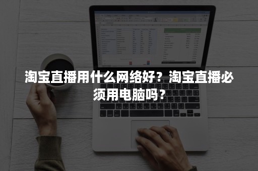 淘宝直播用什么网络好？淘宝直播必须用电脑吗？