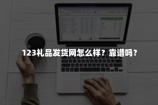 123礼品发货网怎么样？靠谱吗？