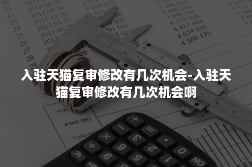 入驻天猫复审修改有几次机会-入驻天猫复审修改有几次机会啊