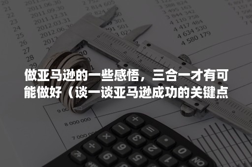 做亚马逊的一些感悟，三合一才有可能做好（谈一谈亚马逊成功的关键点）