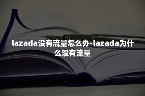 lazada没有流量怎么办-lazada为什么没有流量