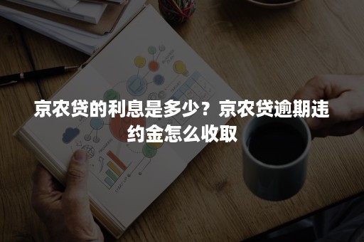 京农贷的利息是多少？京农贷逾期违约金怎么收取