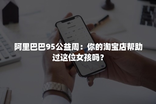 阿里巴巴95公益周:你的淘宝店帮助过这位女孩吗? 阿里巴巴95公益周:你的淘宝店帮助过这位女孩吗?