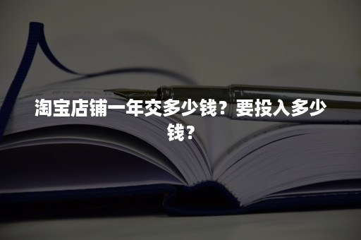 淘宝店铺一年交多少钱？要投入多少钱？