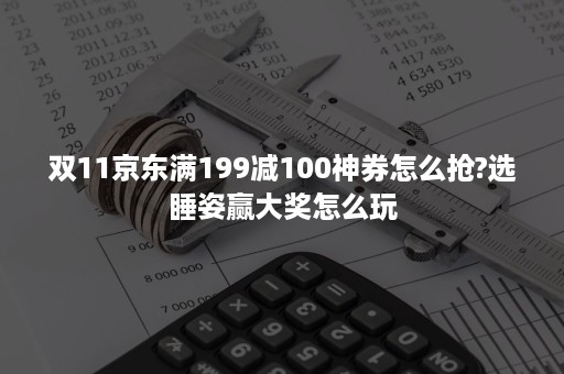 双11京东满199减100神券怎么抢?选睡姿赢大奖怎么玩