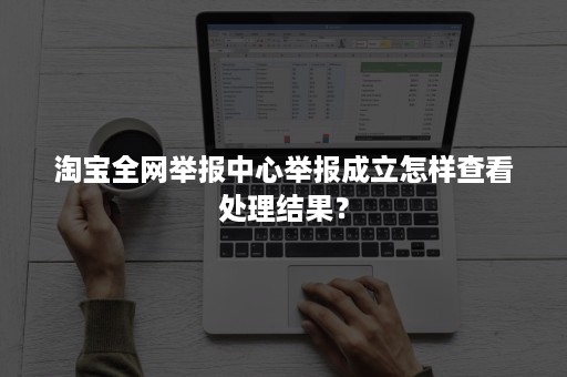 淘宝全网举报中心举报成立怎样查看处理结果？