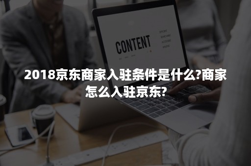 2018京东商家入驻条件是什么?商家怎么入驻京东?