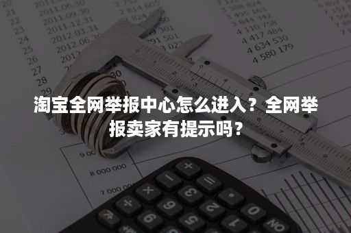 淘宝全网举报中心怎么进入？全网举报卖家有提示吗？