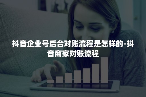 抖音企业号后台对账流程是怎样的-抖音商家对账流程