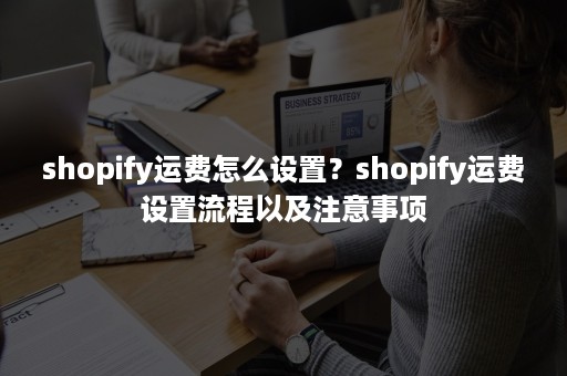 shopify运费怎么设置？shopify运费设置流程以及注意事项