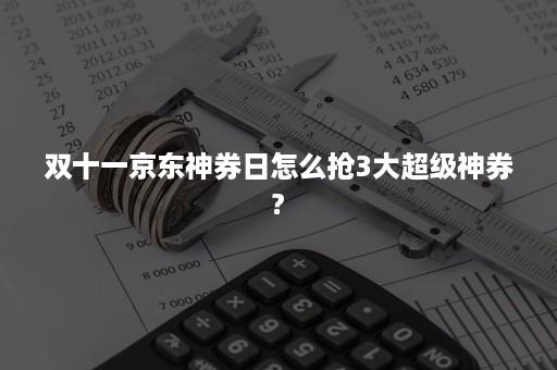 双十一京东神券日怎么抢3大超级神券?