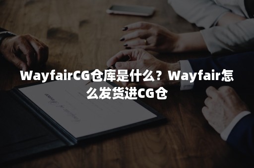 WayfairCG仓库是什么？Wayfair怎么发货进CG仓