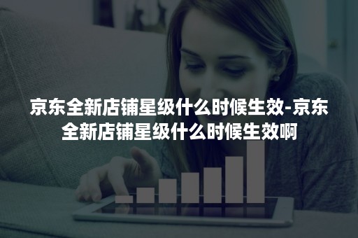 京东全新店铺星级什么时候生效-京东全新店铺星级什么时候生效啊