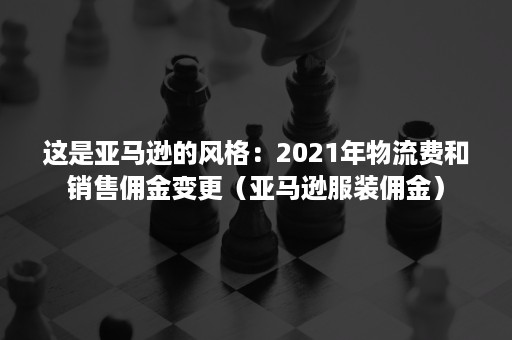 这是亚马逊的风格：2021年物流费和销售佣金变更（亚马逊服装佣金）