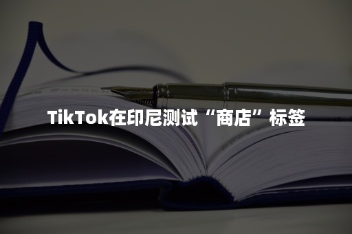 TikTok在印尼测试“商店”标签