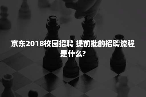 京东2018校园招聘 提前批的招聘流程是什么?