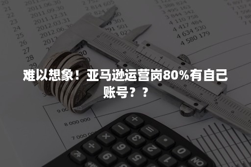 难以想象！亚马逊运营岗80%有自己账号？？