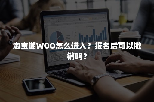 淘宝潮WOO怎么进入？报名后可以撤销吗？