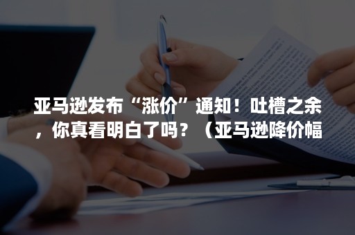 亚马逊发布“涨价”通知！吐槽之余，你真看明白了吗？（亚马逊降价幅度）