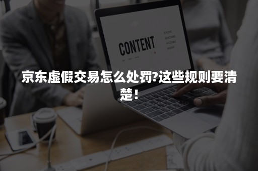 京东虚假交易怎么处罚?这些规则要清楚！