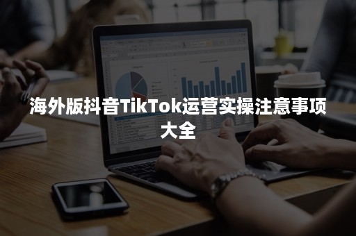 海外版抖音TikTok运营实操注意事项大全