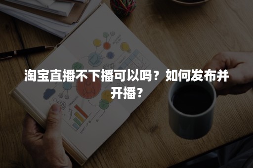 淘宝直播不下播可以吗？如何发布并开播？