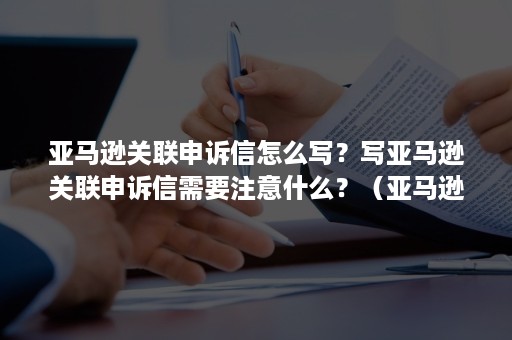 亚马逊关联申诉信怎么写？写亚马逊关联申诉信需要注意什么？（亚马逊申诉邮件标题怎么写）