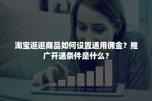 淘宝逛逛商品如何设置通用佣金？推广开通条件是什么？