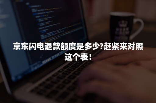 京东闪电退款额度是多少?赶紧来对照这个表！