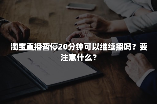 淘宝直播暂停20分钟可以继续播吗？要注意什么？