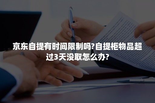 京东自提有时间限制吗?自提柜物品超过3天没取怎么办?