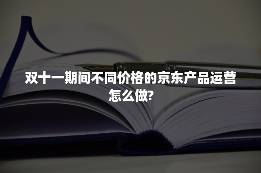 双十一期间不同价格的京东产品运营怎么做?