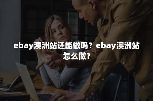 ebay澳洲站还能做吗？ebay澳洲站怎么做？