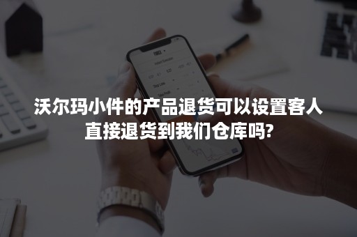 沃尔玛小件的产品退货可以设置客人直接退货到我们仓库吗?