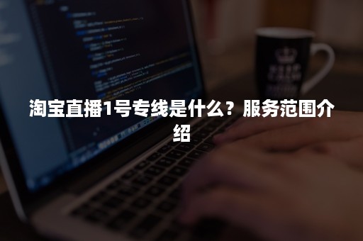 淘宝直播1号专线是什么？服务范围介绍