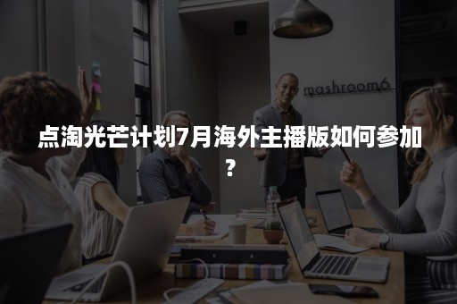 点淘光芒计划7月海外主播版如何参加？