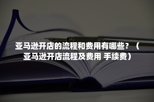 亚马逊开店的流程和费用有哪些？（亚马逊开店流程及费用 手续费）