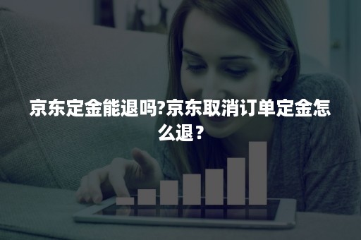 京东定金能退吗?京东取消订单定金怎么退？