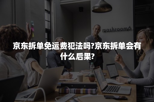 京东拆单免运费犯法吗?京东拆单会有什么后果?