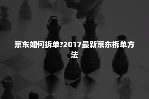 京东如何拆单?2017最新京东拆单方法