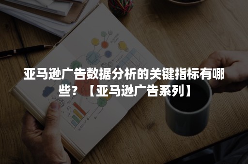 亚马逊广告数据分析的关键指标有哪些？【亚马逊广告系列】